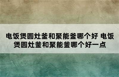 电饭煲圆灶釜和聚能釜哪个好 电饭煲圆灶釜和聚能釜哪个好一点